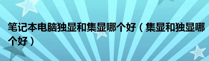 笔记本电脑独显和集显哪个好（集显和独显哪个好）