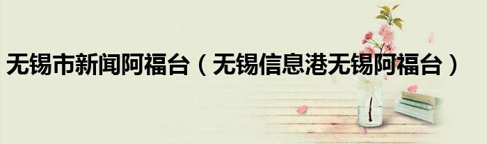 无锡市新闻阿福台（无锡信息港无锡阿福台）
