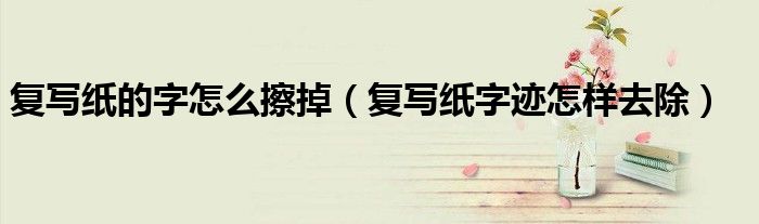复写纸的字怎么擦掉（复写纸字迹怎样去除）