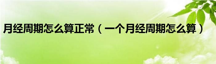 月经周期怎么算正常（一个月经周期怎么算）