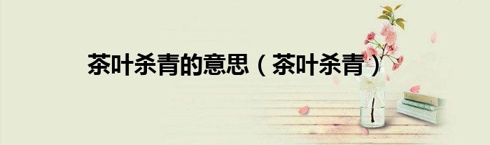 茶叶杀青的意思（茶叶杀青）