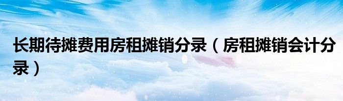 长期待摊费用房租摊销分录（房租摊销会计分录）