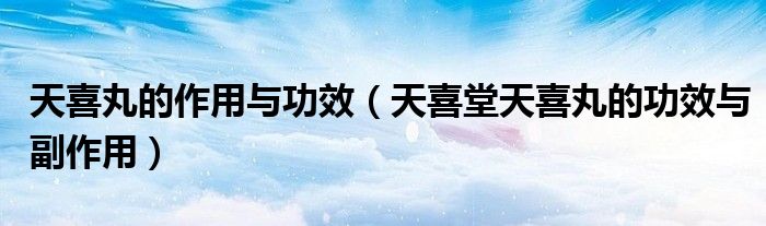 天喜丸的作用与功效（天喜堂天喜丸的功效与副作用）