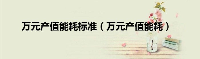 万元产值能耗标准（万元产值能耗）