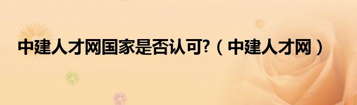 中建人才网国家是否认可?（中建人才网）