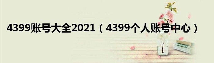 4399账号大全2021（4399个人账号中心）