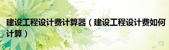 建设工程设计费计算器（建设工程设计费如何计算）