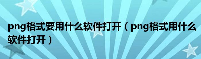png格式要用什么软件打开（png格式用什么软件打开）