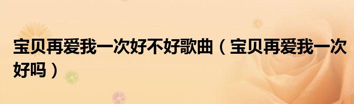 宝贝再爱我一次好不好歌曲（宝贝再爱我一次好吗）