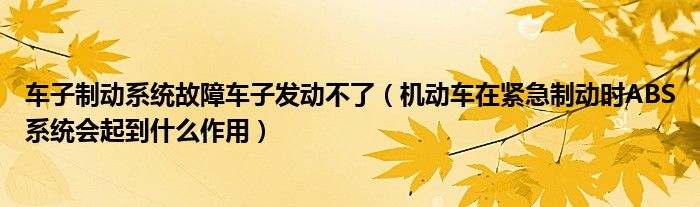 车子制动系统故障车子发动不了（机动车在紧急制动时ABS系统会起到什么作用）