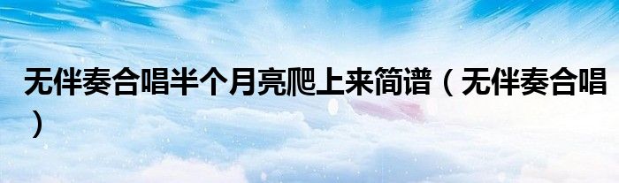 无伴奏合唱半个月亮爬上来简谱（无伴奏合唱）
