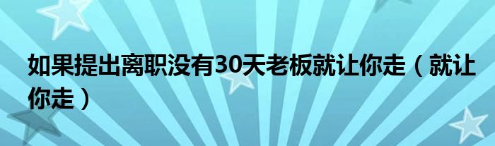 如果提出离职没有30天老板就让你走（就让你走）