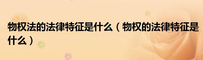 物权法的法律特征是什么（物权的法律特征是什么）