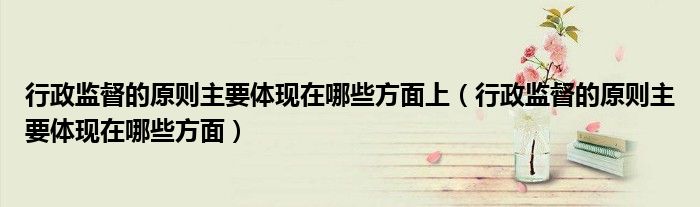 行政监督的原则主要体现在哪些方面上（行政监督的原则主要体现在哪些方面）