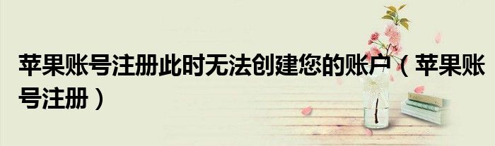 苹果账号注册此时无法创建您的账户（苹果账号注册）
