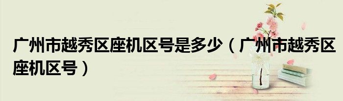 广州市越秀区座机区号是多少（广州市越秀区座机区号）