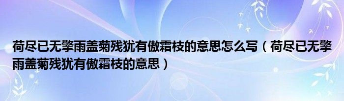 荷尽已无擎雨盖菊残犹有傲霜枝的意思怎么写（荷尽已无擎雨盖菊残犹有傲霜枝的意思）