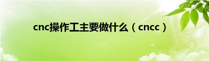 cnc操作工主要做什么（cncc）