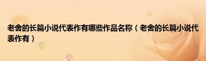 老舍的长篇小说代表作有哪些作品名称（老舍的长篇小说代表作有）