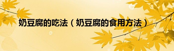 奶豆腐的吃法（奶豆腐的食用方法）