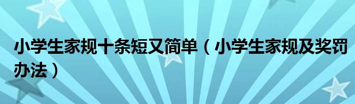 小学生家规十条短又简单（小学生家规及奖罚办法）