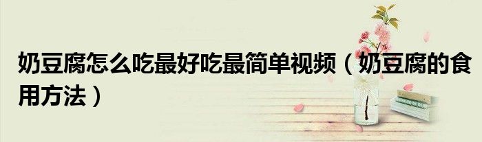 奶豆腐怎么吃最好吃最简单视频（奶豆腐的食用方法）
