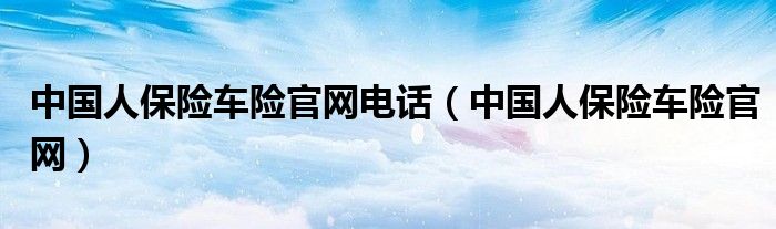 中国人保险车险官网电话（中国人保险车险官网）