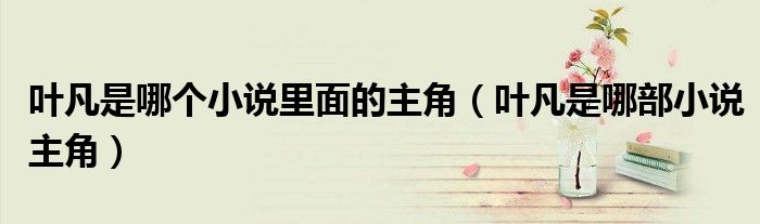 叶凡是哪个小说里面的主角（叶凡是哪部小说主角）
