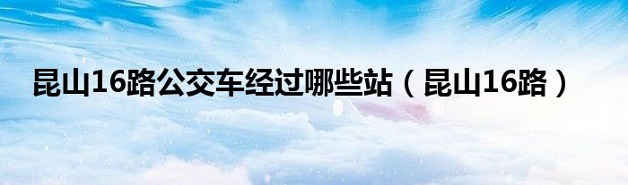 昆山16路公交车经过哪些站（昆山16路）