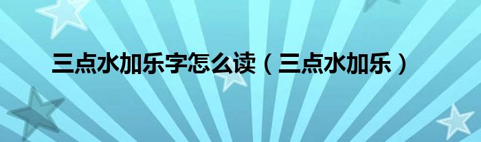 三点水加乐字怎么读（三点水加乐）