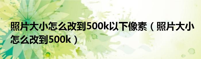 照片大小怎么改到500k以下像素（照片大小怎么改到500k）