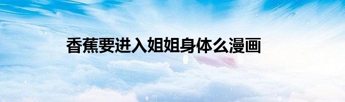 香蕉要进入姐姐身体么漫画