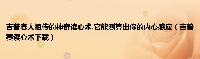 吉普赛人祖传的神奇读心术.它能测算出你的内心感应（吉普赛读心术下载）