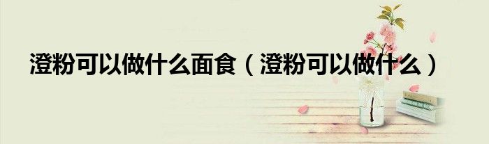 澄粉可以做什么面食（澄粉可以做什么）