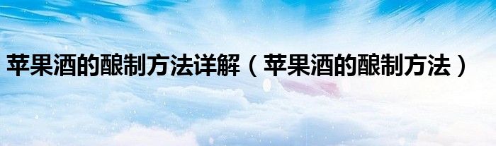 苹果酒的酿制方法详解（苹果酒的酿制方法）