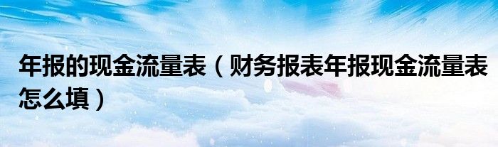 年报的现金流量表（财务报表年报现金流量表怎么填）