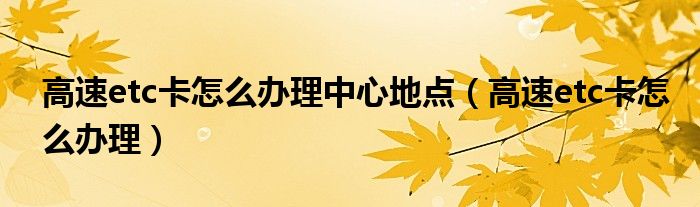 高速etc卡怎么办理中心地点（高速etc卡怎么办理）