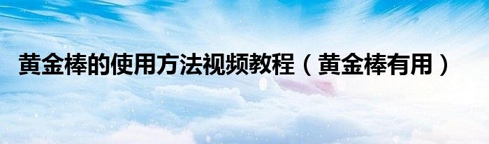 黄金棒的使用方法视频教程（黄金棒有用）