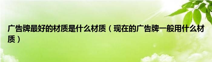 广告牌最好的材质是什么材质（现在的广告牌一般用什么材质）