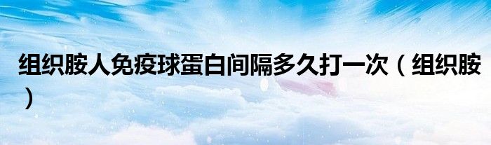 组织胺人免疫球蛋白间隔多久打一次（组织胺）