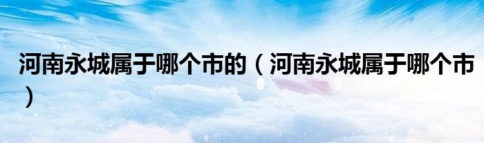 河南永城属于哪个市的（河南永城属于哪个市）
