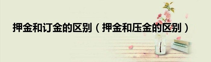 押金和订金的区别（押金和压金的区别）
