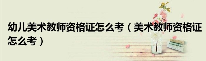 幼儿美术教师资格证怎么考（美术教师资格证怎么考）