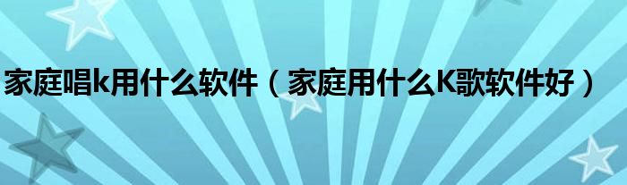 家庭唱k用什么软件（家庭用什么K歌软件好）