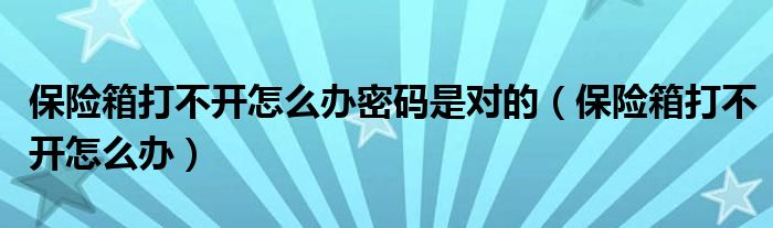 保险箱打不开怎么办密码是对的（保险箱打不开怎么办）