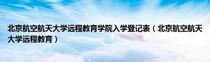 北京航空航天大学远程教育学院入学登记表（北京航空航天大学远程教育）