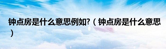钟点房是什么意思例如?（钟点房是什么意思）