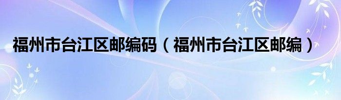 福州市台江区邮编码（福州市台江区邮编）