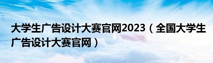 大学生广告设计大赛官网2023（全国大学生广告设计大赛官网）
