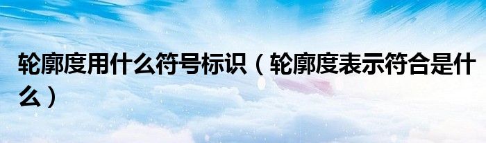 轮廓度用什么符号标识（轮廓度表示符合是什么）